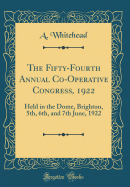 The Fifty-Fourth Annual Co-Operative Congress, 1922: Held in the Dome, Brighton, 5th, 6th, and 7th June, 1922 (Classic Reprint)