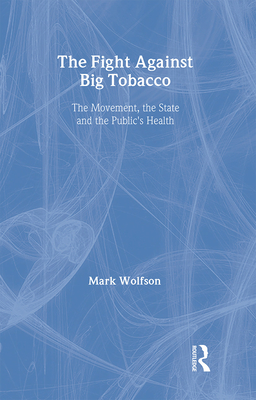 The Fight Against Big Tobacco: The Movement, the State, and the Public's Health - Wolfson, Mark