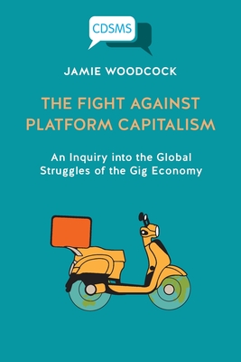 The Fight Against Platform Capitalism: An Inquiry into the Global Struggles of the Gig Economy - Woodcock, Jamie