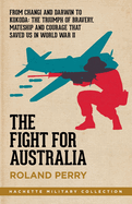 The Fight for Australia: From Changi and Darwin to Kokoda   the Triumph of Bravery, Mateship and Courage That Saved Us in World War II