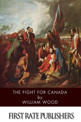 The Fight for Canada: A Naval and Military Sketch from the History of the Great Imperial War - Wood, William