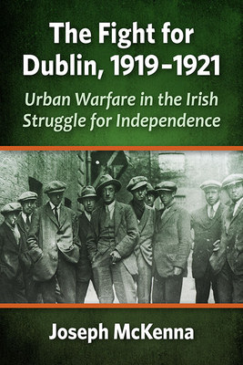 The Fight for Dublin, 1919-1921: Urban Warfare in the Irish Struggle for Independence - McKenna, Joseph