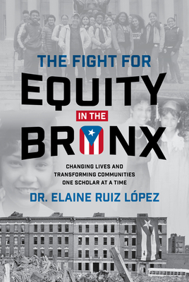 The Fight for Equity in the Bronx: Changing Lives and Transforming Communities One Scholar at a Time - Ruiz Lopez, Elaine