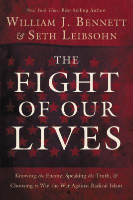 The Fight of Our Lives: Knowing the Enemy, Speaking the Truth, and Choosing to Win the War Against Radical Islam - Bennett, William J, and Leibsohn, Seth