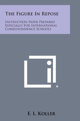 The Figure In Repose: Instruction Paper Prepared Especially For International Correspondence Schools - Koller, E L
