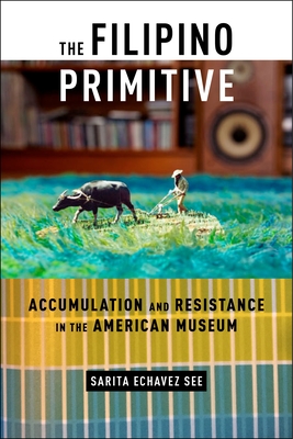 The Filipino Primitive: Accumulation and Resistance in the American Museum - See, Sarita Echavez