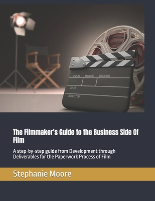 The Filmmaker's Guide to the Business Side Of Film: A step-by-step guide from Development through Deliverables for the Paperwork Process of Film - Moore, Stephanie