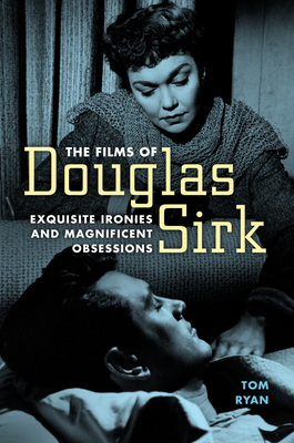 The Films of Douglas Sirk: Exquisite Ironies and Magnificent Obsessions - Ryan, Tom
