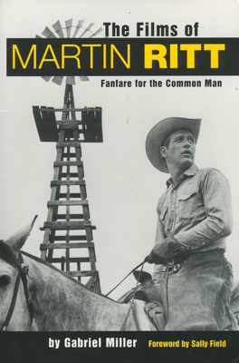 The Films of Martin Ritt: Fanfare for the Common Man - Miller, Gabriel, and Field, Sally (Foreword by)