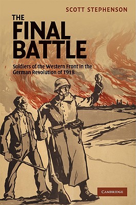 The Final Battle: Soldiers of the Western Front and the German Revolution of 1918 - Stephenson, Scott