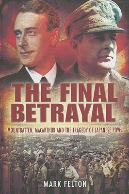 The Final Betrayal: Mountbatten, MacArthur and the Tragedy of Japanese POWs - Felton, Mark