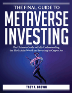 The Final Guide to Metaverse Investing: The Ultimate Guide to Fully Understanding the Blockchain World and Investing in Crypto Art