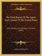 The Final Report Of The Agent And Counsel Of The United States: With Treaties And Schedule Of Claims (1884)