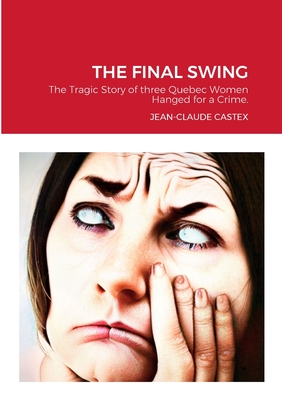 The Final Swing: The Tragic Story of three Quebec Women Hanged for a Crime. - Castex, Jean-Claude