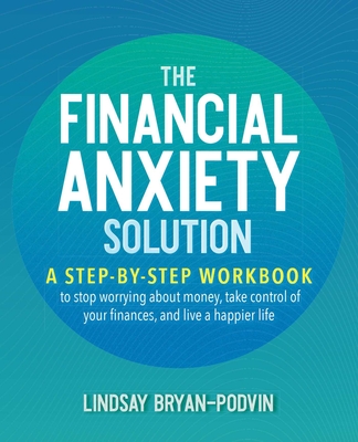 The Financial Anxiety Solution: A Step-By-Step Workbook to Stop Worrying about Money, Take Control of Your Finances, and Live a Happier Life - Bryan-Podvin, Lindsay