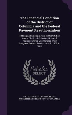 The Financial Condition of the District of Columbia and the Federal Payment Reauthorization: Hearing and Markup Before the Committee on the District of Columbia, House of Representatives, One Hundred Third Congress, Second Session, on H.R. 2902, to Reaut - United States Congress House Committe (Creator)