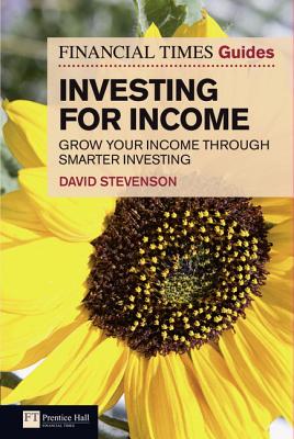 The Financial Times Guide to Investing for Income: Grow Your Income Through Smarter Investing - Stevenson, David