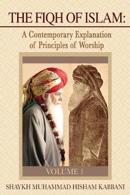 The Fiqh of Islam: A Contemporary Explanation of Principles of Worship, Volume 1 - Kabbani, Shaykh Muhammad Hisham, and Adil, Shaykh Muhammad Nazim (Commentaries by), and Daghestani, Shaykh Abdallah Al-Faiz...