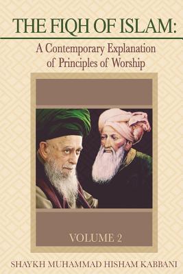 The Fiqh of Islam: A Contemporary Explanation of Principles of Worship, Volume 2 - Kabbani, Shaykh Muhammad Hisham, and Adil, Shaykh Muhammad Nazim (Contributions by), and Ad-Daghestani, Abdallah Al-Faiz...