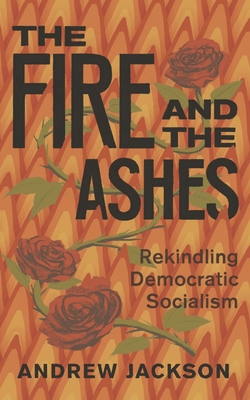 The Fire and the Ashes: Rekindling Democratic Socialism - Jackson, Andrew
