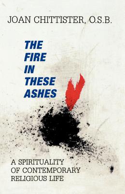 The Fire in These Ashes: A Spirituality of Contemporary Religious Life - Chittister, Sister Joan