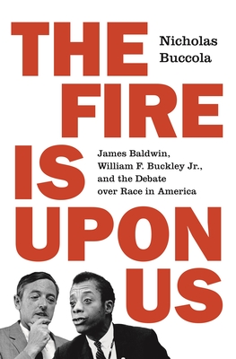 The Fire Is Upon Us: James Baldwin, William F. Buckley Jr., and the Debate Over Race in America - Buccola, Nicholas
