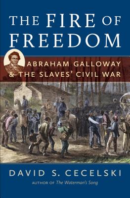 The Fire of Freedom: Abraham Galloway and the Slaves' Civil War - Cecelski, David S