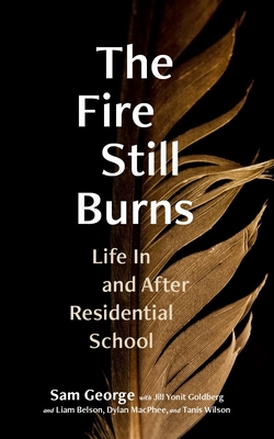 The Fire Still Burns: Life In and After Residential School - George, Sam, and Goldberg, Jill Yonit, and Belson, Liam