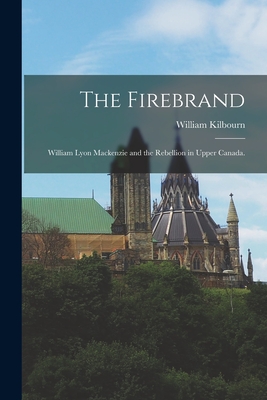 The Firebrand: William Lyon Mackenzie and the Rebellion in Upper Canada. - Kilbourn, William 1926-