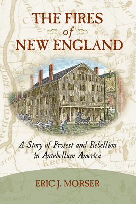 The Fires of New England: A Story of Protest and Rebellion in Antebellum America - Morser, Eric J
