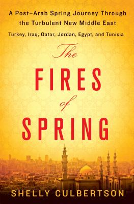 The Fires of Spring: A Post-Arab Spring Journey Through the Turbulent New Middle East - Turkey, Iraq, Qatar, Jordan, Egypt, and Tunisia - Culbertson, Shelly