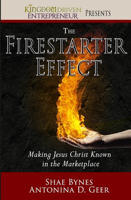 The Firestarter Effect: Making Jesus Christ Known in the Marketplace - Geer, Antonina, and Bynes, Shae