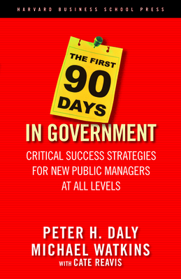 The First 90 Days in Government: Critical Success Strategies for New Public Managers at All Levels - Daly, Peter H, and Watkins, Michael, and Reavis, Cate