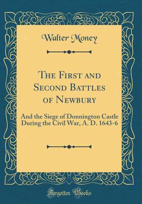 The First and Second Battles of Newbury: And the Siege of Donnington Castle During the Civil War, A. D. 1643-6 (Classic Reprint) - Money, Walter