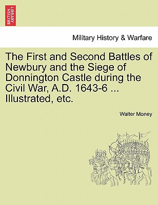 The First and Second Battles of Newbury and the Siege of Donnington Castle During the Civil War, A.D. 1643-6 ... Illustrated, Etc. - Money, Walter