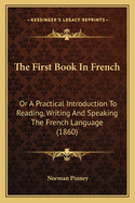 The First Book in French: Or a Practical Introduction to Reading, Writing and Speaking the French Language (1860)