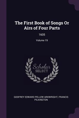 The First Book of Songs Or Airs of Four Parts: 1605; Volume 19 - Arkwright, Godfrey Edward Pellew, and Pilkington, Francis