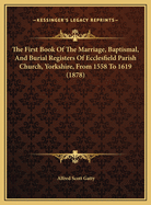 The First Book of the Marriage, Baptismal, and Burial Registers of Ecclesfield Parish Church, Yorkshire, from 1558 to 1619 (1878)