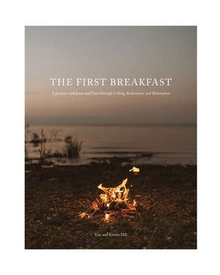 The First Breakfast: A Journey with Jesus and Peter through Calling, Brokenness, and Restoration - Hill, Eric and Kristin, and Taylor, Hannah Elizabeth (Photographer)