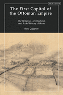 The First Capital of the Ottoman Empire: The Religious, Architectural, and Social History of Bursa