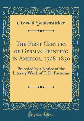 The First Century of German Printing in America, 1728-1830: Preceded by a Notice of the Literary Work of F. D. Pastorius (Classic Reprint) - Seidensticker, Oswald