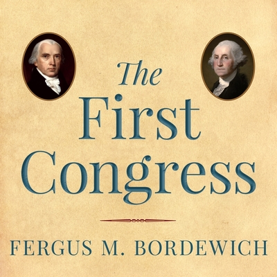 The First Congress: How James Madison, George Washington, and a Group of Extraordinary Men Invented the Government - Bordewich, Fergus M, and Runnette, Sean (Read by)