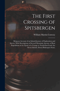 The First Crossing of Spitsbergen: Being an Account of an Inland Journey of Exploration and Survey, With Descriptions of Several Mountain Ascents, of Boat Expeditions in Ice Fjord, of a Voyage to North-East-Land, the Seven Islands, Down Hinloopen Strait,