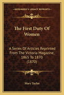 The First Duty Of Women: A Series Of Articles Reprinted From The Victoria Magazine, 1865 To 1870 (1870)