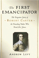 The First Emancipator: The Forgotten Story of Robert Carter, the Founding Father Who Freed His Slaves - Levy, Andrew