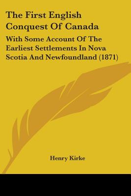 The First English Conquest Of Canada: With Some Account Of The Earliest Settlements In Nova Scotia And Newfoundland (1871) - Kirke, Henry