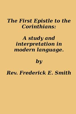 The First Epistle to the Corinthians: A Study and Interpretation in Modern Language - Smith, Frederick E