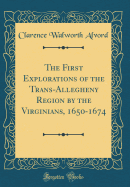 The First Explorations of the Trans-Allegheny Region by the Virginians, 1650-1674 (Classic Reprint)