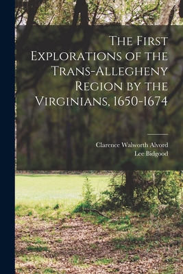 The First Explorations of the Trans-Allegheny Region by the Virginians, 1650-1674 - Alvord, Clarence Walworth 1868-1928, and Bidgood, Lee 1884-1963