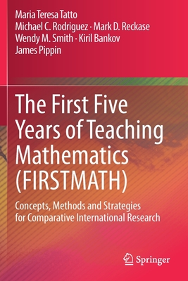 The First Five Years of Teaching Mathematics (Firstmath): Concepts, Methods and Strategies for Comparative International Research - Tatto, Maria Teresa, and Rodriguez, Michael C, and Reckase, Mark D